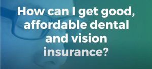 How can I get good affordable dental and vision insurance